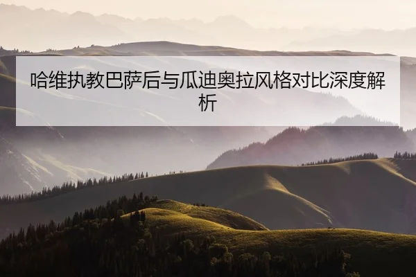 哈维执教巴萨后与瓜迪奥拉风格对比深度解析 | DragonTiger